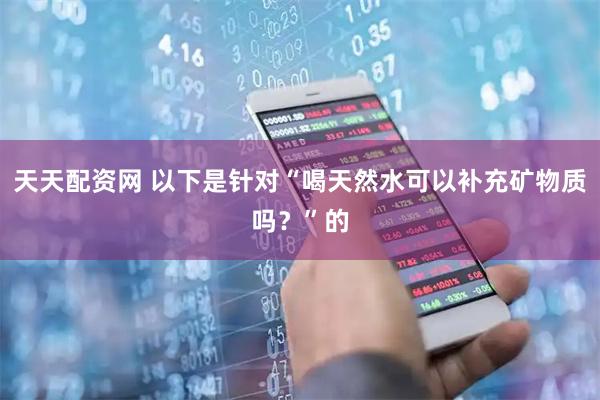 天天配资网 以下是针对“喝天然水可以补充矿物质吗？”的