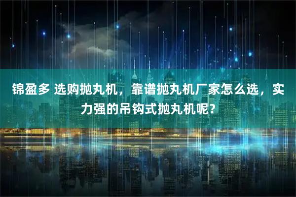 锦盈多 选购抛丸机，靠谱抛丸机厂家怎么选，实力强的吊钩式抛丸机呢？