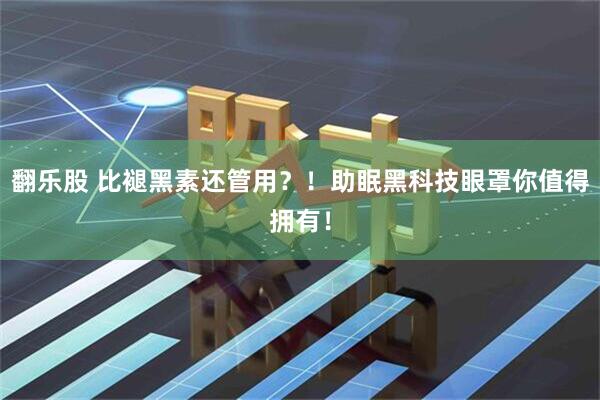 翻乐股 比褪黑素还管用？！助眠黑科技眼罩你值得拥有！
