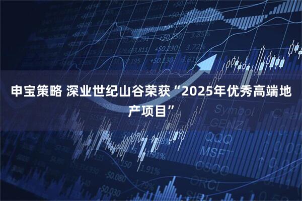 申宝策略 深业世纪山谷荣获“2025年优秀高端地产项目”