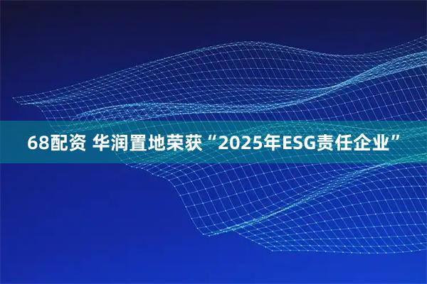 68配资 华润置地荣获“2025年ESG责任企业”