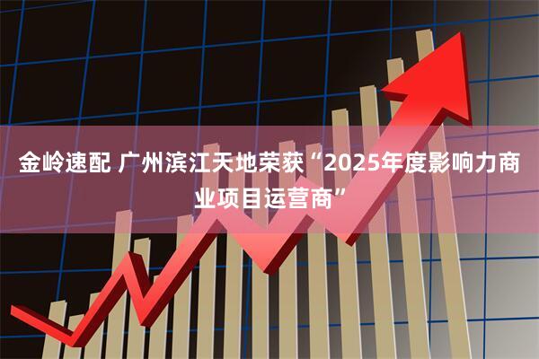 金岭速配 广州滨江天地荣获“2025年度影响力商业项目运营商”