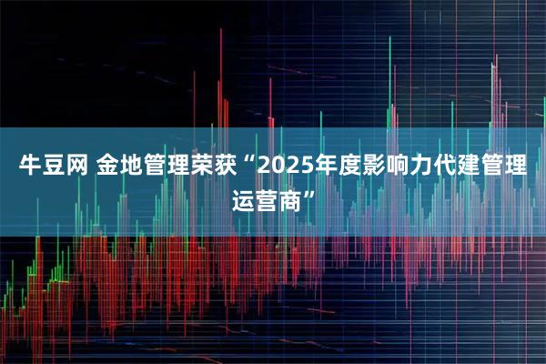 牛豆网 金地管理荣获“2025年度影响力代建管理运营商”