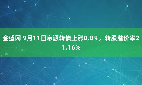 金盛网 9月11日京源转债上涨0.8%，转股溢价率21.16%