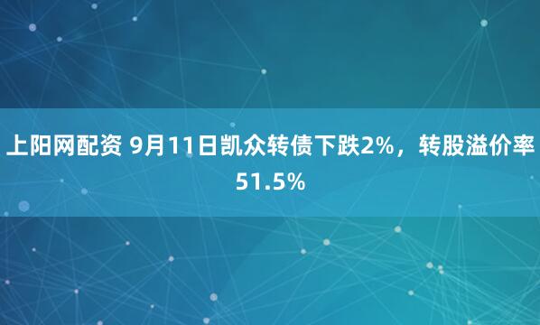 上阳网配资 9月11日凯众转债下跌2%，转股溢价率51.5%