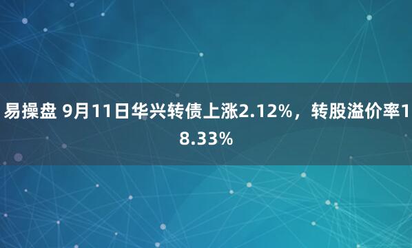 易操盘 9月11日华兴转债上涨2.12%，转股溢价率18.33%