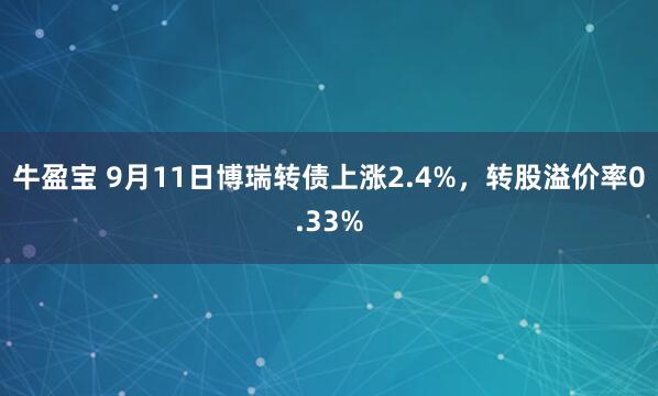 牛盈宝 9月11日博瑞转债上涨2.4%，转股溢价率0.33%
