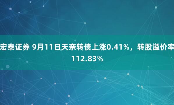 宏泰证券 9月11日天奈转债上涨0.41%，转股溢价率112.83%
