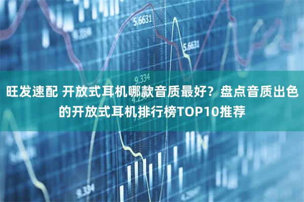 旺发速配 开放式耳机哪款音质最好？盘点音质出色的开放式耳机排行榜TOP10推荐