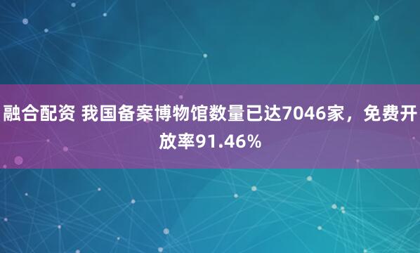 融合配资 我国备案博物馆数量已达7046家，免费开放率91.46%