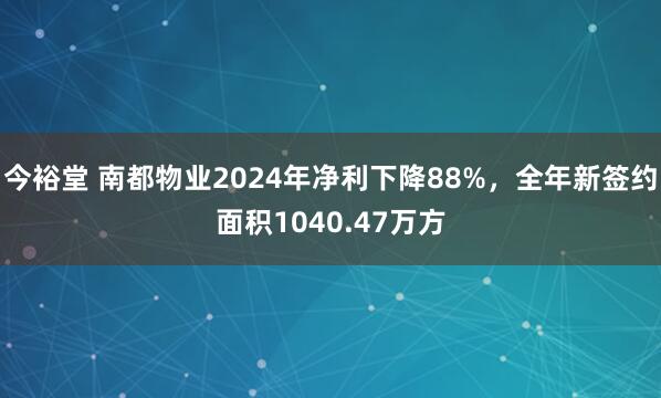 今裕堂 南都物业2024年净利下降88%，全年新签约面积1040.47万方