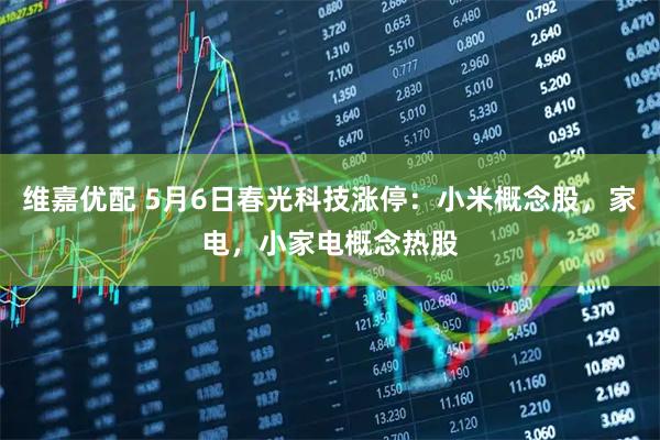 维嘉优配 5月6日春光科技涨停：小米概念股，家电，小家电概念热股