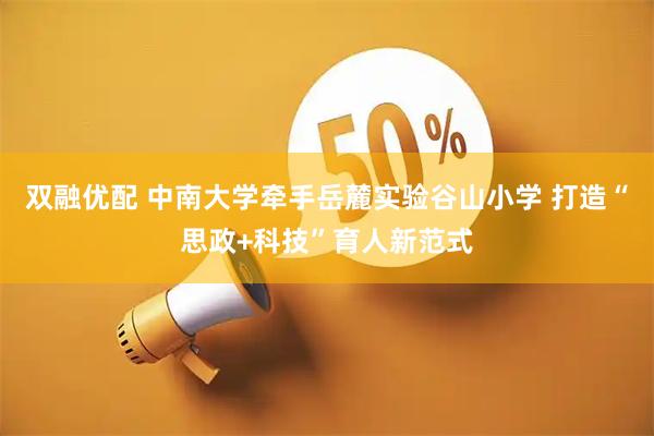 双融优配 中南大学牵手岳麓实验谷山小学 打造“思政+科技”育人新范式