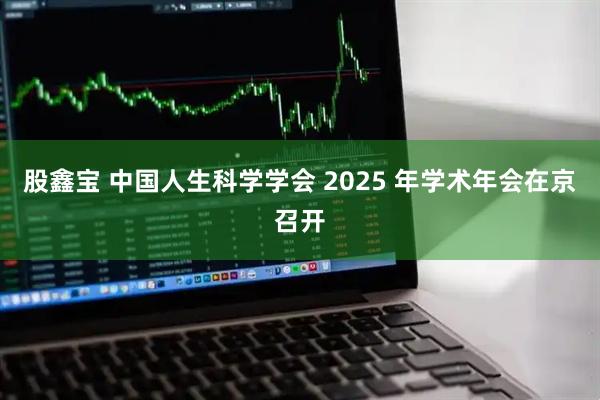 股鑫宝 中国人生科学学会 2025 年学术年会在京召开