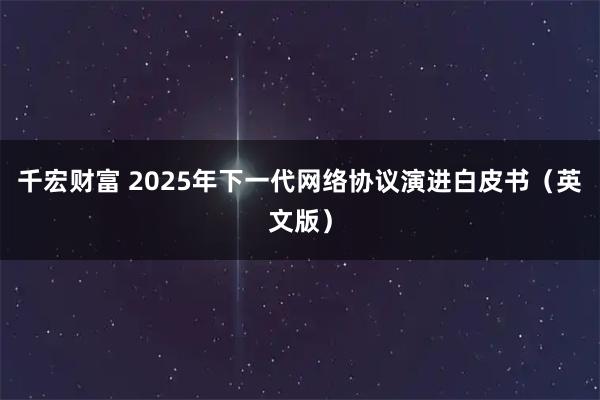 千宏财富 2025年下一代网络协议演进白皮书（英文版）