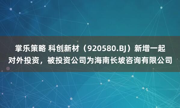 掌乐策略 科创新材（920580.BJ）新增一起对外投资，被投资公司为海南长坡咨询有限公司