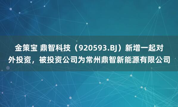 金策宝 鼎智科技（920593.BJ）新增一起对外投资，被投资公司为常州鼎智新能源有限公司
