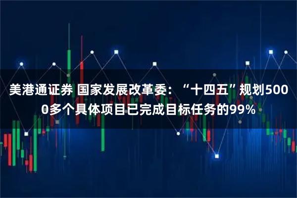 美港通证券 国家发展改革委：“十四五”规划5000多个具体项目已完成目标任务的99%
