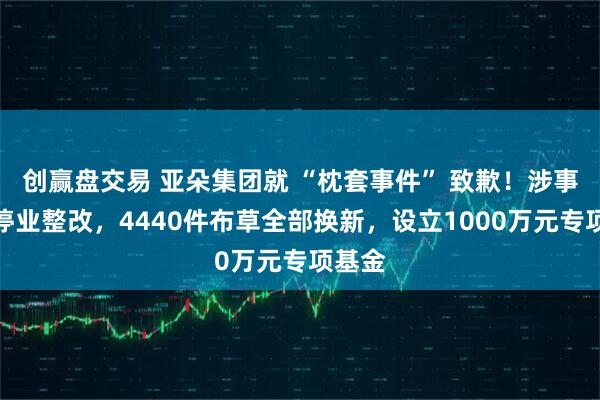 创赢盘交易 亚朵集团就 “枕套事件” 致歉！涉事门店停业整改，4440件布草全部换新，设立1000万元专项基金