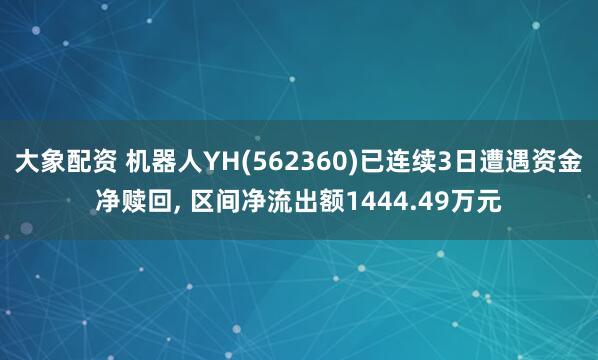 大象配资 机器人YH(562360)已连续3日遭遇资金净赎回, 区间净流出额1444.49万元