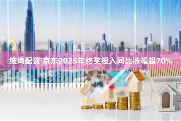 维海配资 京东2025年终奖投入同比涨幅超70%
