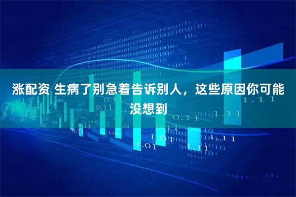 涨配资 生病了别急着告诉别人，这些原因你可能没想到