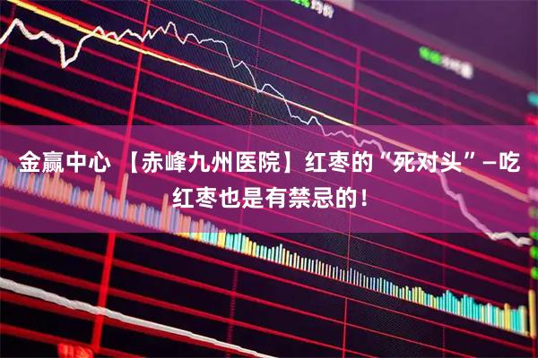 金赢中心 【赤峰九州医院】红枣的“死对头”—吃红枣也是有禁忌的！