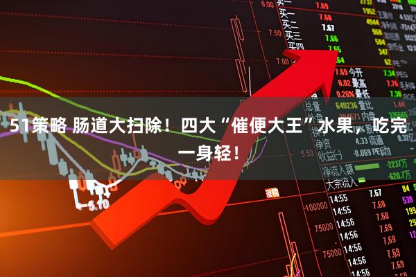 51策略 肠道大扫除！四大“催便大王”水果，吃完一身轻！