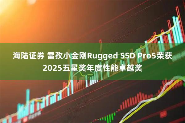 海陆证券 雷孜小金刚Rugged SSD Pro5荣获2025五星奖年度性能卓越奖