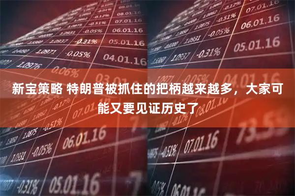 新宝策略 特朗普被抓住的把柄越来越多，大家可能又要见证历史了