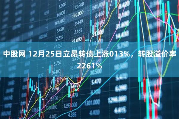 中股网 12月25日立昂转债上涨013%，转股溢价率2261%