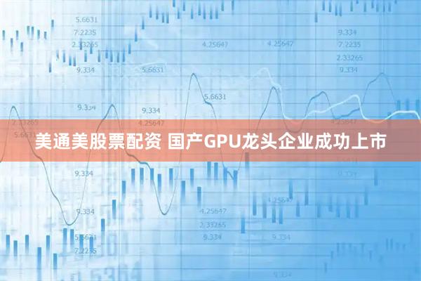 美通美股票配资 国产GPU龙头企业成功上市