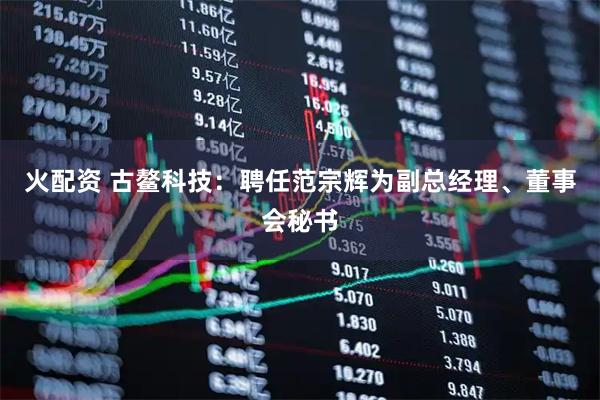 火配资 古鳌科技：聘任范宗辉为副总经理、董事会秘书