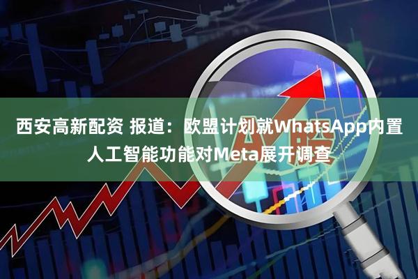 西安高新配资 报道：欧盟计划就WhatsApp内置人工智能功能对Meta展开调查