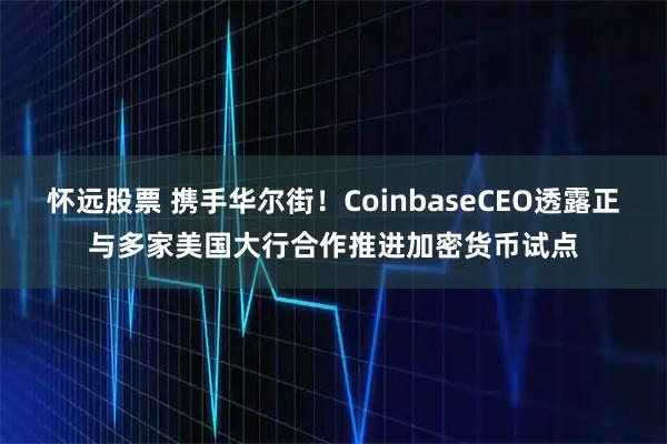 怀远股票 携手华尔街！CoinbaseCEO透露正与多家美国大行合作推进加密货币试点