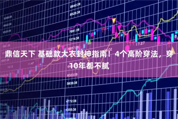 鼎信天下 基础款大衣封神指南！4个高阶穿法，穿10年都不腻