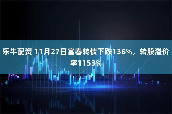 乐牛配资 11月27日富春转债下跌136%，转股溢价率1153%