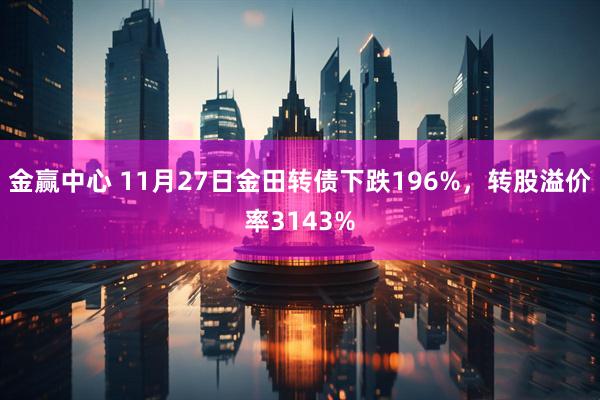 金赢中心 11月27日金田转债下跌196%，转股溢价率3143%