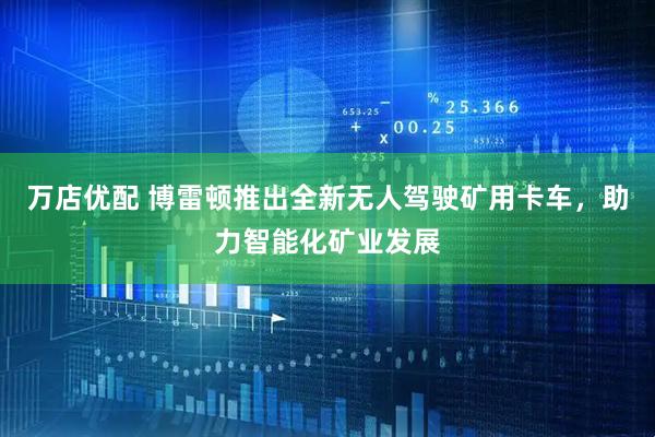 万店优配 博雷顿推出全新无人驾驶矿用卡车，助力智能化矿业发展