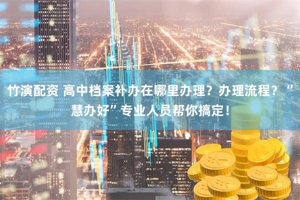 竹演配资 高中档案补办在哪里办理？办理流程？“慧办好”专业人员帮你搞定！