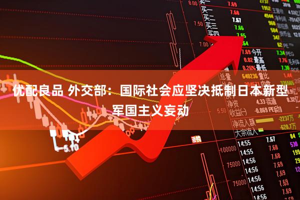 优配良品 外交部：国际社会应坚决抵制日本新型军国主义妄动