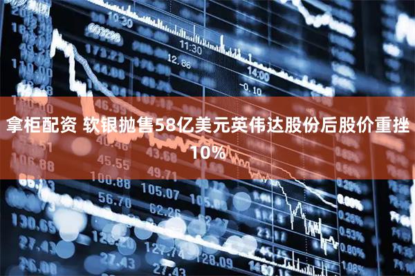 拿柜配资 软银抛售58亿美元英伟达股份后股价重挫10%