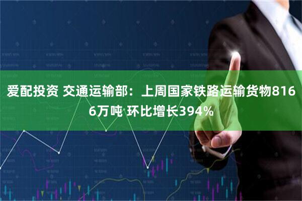 爱配投资 交通运输部：上周国家铁路运输货物8166万吨 环比增长394%