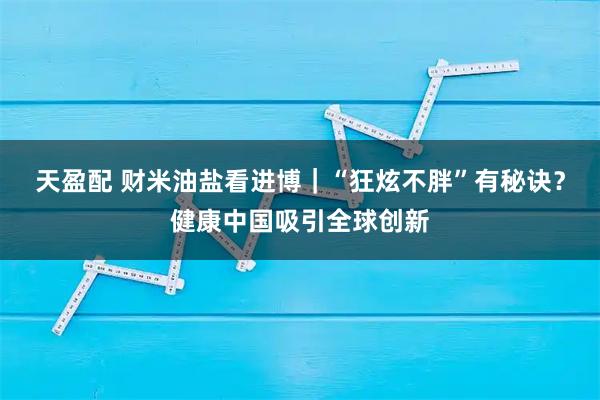 天盈配 财米油盐看进博｜“狂炫不胖”有秘诀？健康中国吸引全球创新