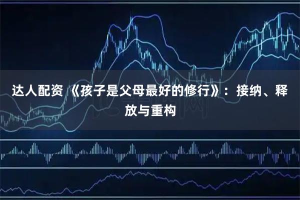 达人配资 《孩子是父母最好的修行》：接纳、释放与重构