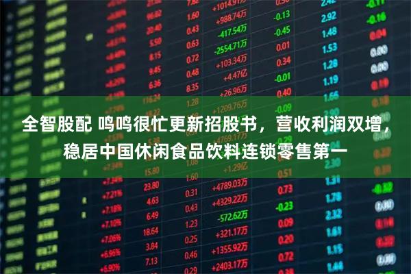 全智股配 鸣鸣很忙更新招股书，营收利润双增，稳居中国休闲食品饮料连锁零售第一