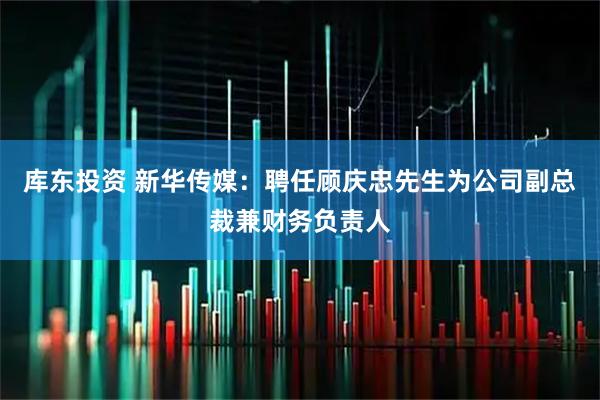 库东投资 新华传媒：聘任顾庆忠先生为公司副总裁兼财务负责人