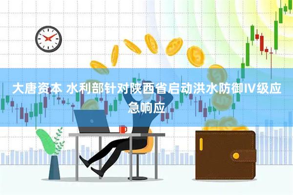 大唐资本 水利部针对陕西省启动洪水防御Ⅳ级应急响应