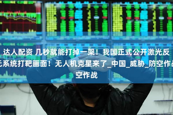 达人配资 几秒就能打掉一架！我国正式公开激光反无系统打靶画面！无人机克星来了_中国_威胁_防空作战