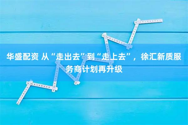 华盛配资 从“走出去”到“走上去”，徐汇新质服务商计划再升级
